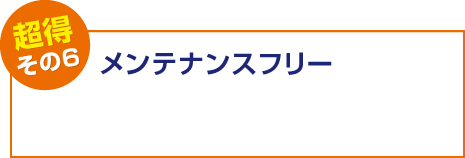 【超得その6】メンテナンスフリー