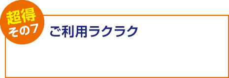 【超得その7】ご利⽤ラクラク