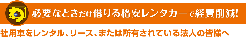 必要なときだけ借りる格安レンタカーで経費削減!社用車をレンタル、リース、または所有されている法人の皆様へ